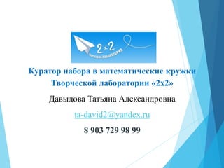 Куратор набора в математические кружки
Творческой лаборатории «2х2»
Давыдова Татьяна Александровна
ta-david2@yandex.ru
8 903 729 98 99
 