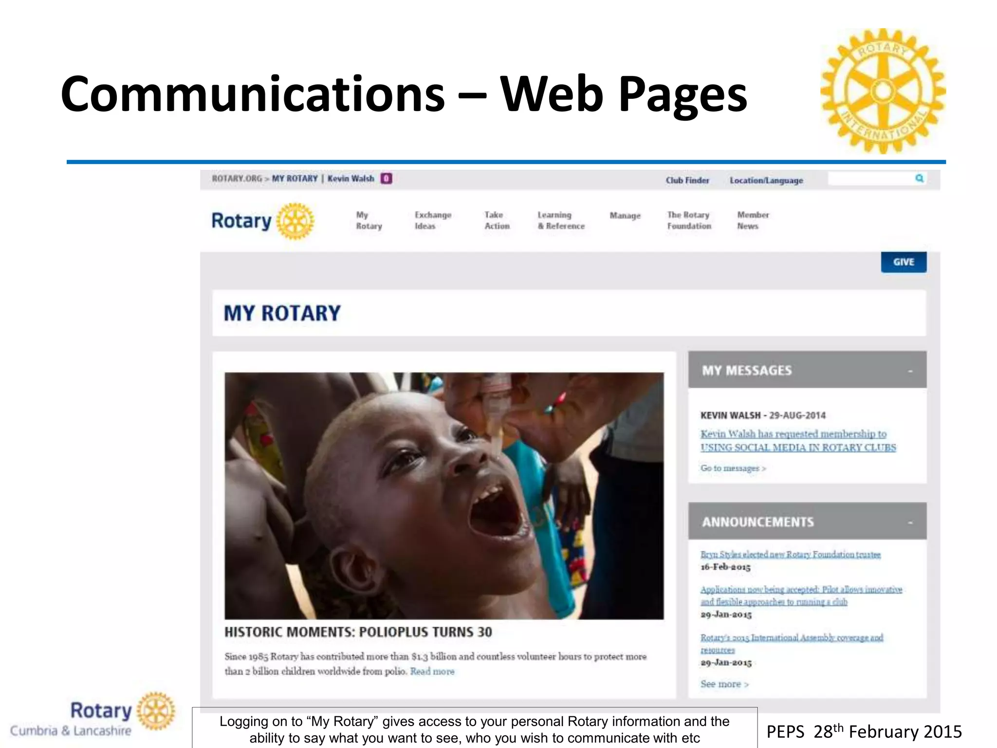 Communications – Web Pages
PEPS 28th February 2015
Logging on to “My Rotary” gives access to your personal Rotary information and the
ability to say what you want to see, who you wish to communicate with etc
 