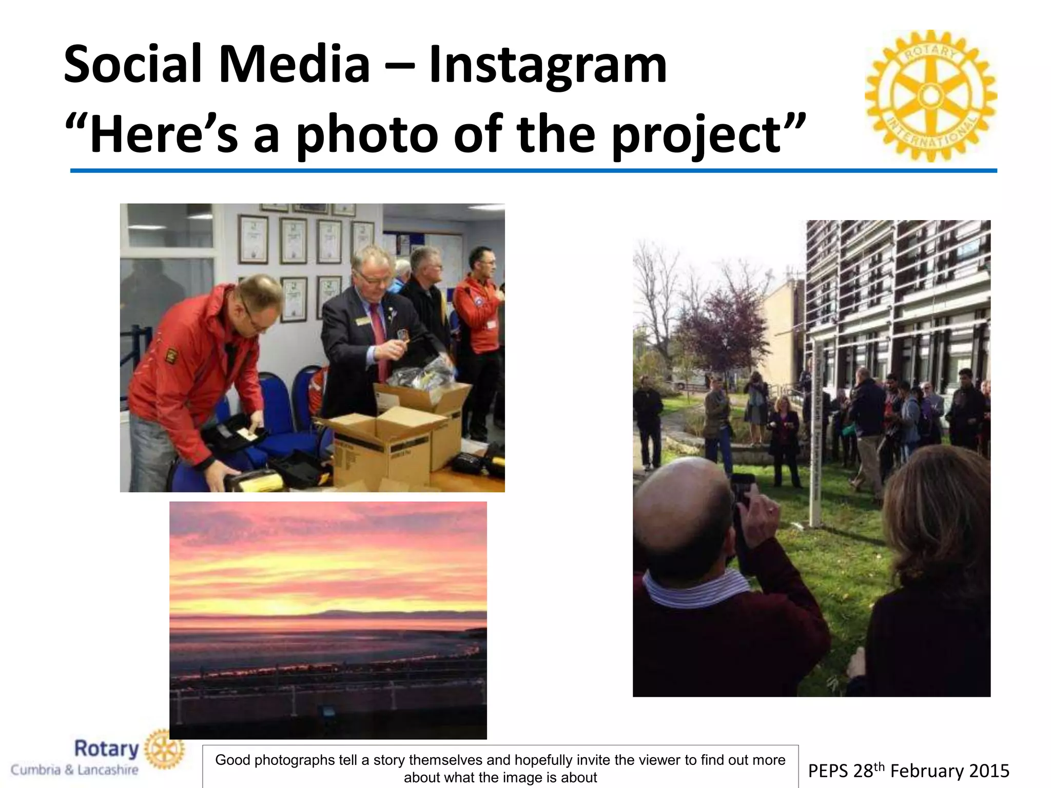 Social Media – Instagram
“Here’s a photo of the project”
PEPS 28th February 2015
Good photographs tell a story themselves and hopefully invite the viewer to find out more
about what the image is about
 