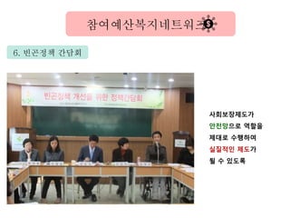 6. 빈곤정책 간담회
참여예산복지네트워크
사회보장제도가
안전망으로 역할을
제대로 수행하여
실질적인 제도가
될 수 있도록
 