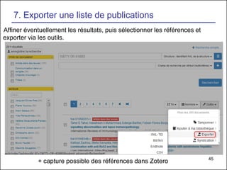 45
7. Exporter une liste de publications
Affiner éventuellement les résultats, puis sélectionner les références et
exporter via les outils.
+ capture possible des références dans Zotero
 