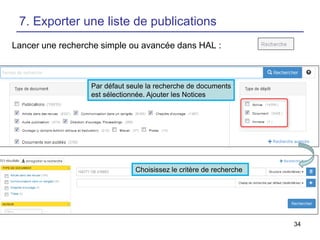 34
7. Exporter une liste de publications
Par défaut seule la recherche de documents
est sélectionnée. Ajouter les Notices
Lancer une recherche simple ou avancée dans HAL :
Choisissez le critère de recherche
 