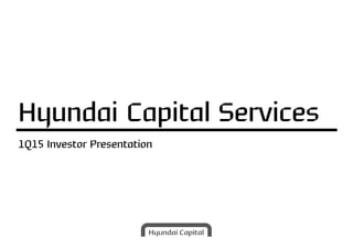 1Q15 Investor Presentation
Hyundai Capital Services
 