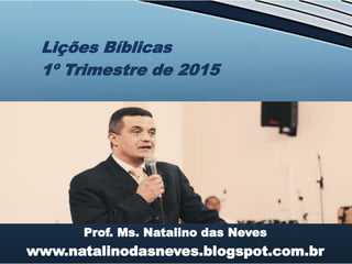 Prof. Ms. Natalino das Neves
www.natalinodasneves.blogspot.com.br
Lições Bíblicas
1º Trimestre de 2015
 