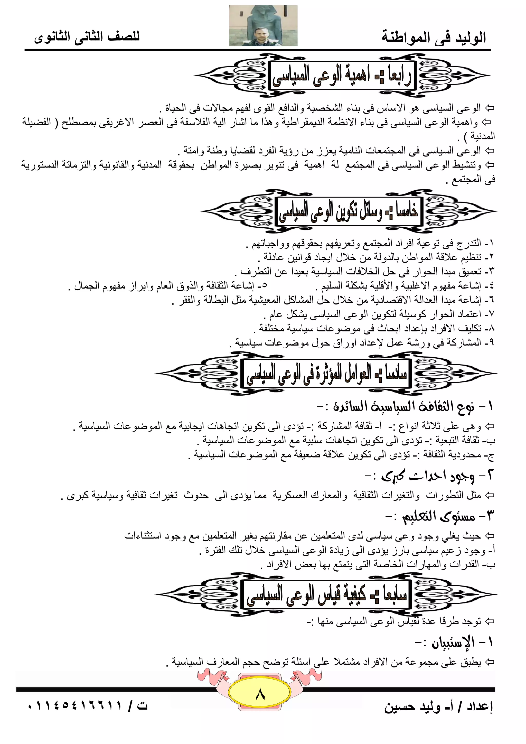 8 إعداد / أ- وليد حسين ت / 10041401100 
الوليد في المواطنة 
للصف الثاني الثانوى 
ا ٌٛ ٥ٝ ا يٌَب ٍٝ ٛ٘ الا بٍ فٝ ث بٕء ا قٌْ يٖخ ٚا لٌاف ٤ ا مٌٜٛ فٌٙ غِبلاد فٝ ا ؾٌيبح .  
ٚا يّ٘خ ا ٌٛ ٥ٝ ا يٌَب ٍٝ فٝ ث بٕء الا ٢ٔ خّ ا لٌي مّواٝيخ ٚ ن٘ا بِ ا بّه ا يٌخ ا فٌلا فٍخ فٝ ا ٦ٌ وٖ الاغويمٝ ث ّٖٞ ؼٍ ) ا فٌٚي خٍ  
ا لٌّ ئخ ( . 
ا ٌٛ ٥ٝ ا يٌَب ٍٝ فٝ ا غٌّز ٦ّبد ا بٌٕ يِخ ي ٦يى هؤيخ ا فٌوك مٌٚبيب ٚٝ خٕ ٚا زِخ .  
ٚر يْٕٜ ا ٌٛ ٥ٝ ا يٌَب ٍٝ فٝ ا غٌّز ٤ّ خٌ ا يّ٘خ فٝ ر ٕٛيو ث يٖوح ا ٌّٛاٝ ثؾمٛلخ ا لٌّ ئخ ٚا مٌب ٛٔ ئخ ٚا زٌي بِرخ ا لٌ زٍٛهيخ  
. فٝ ا غٌّز ٤ّ 
-1 ا زٌلهط فٝ رٛ ٥يخ افواك ا غٌّز ٤ّ ٚر ٦ويفٙ ثؾمٛلٙ ٚٚاعجبرٙ . 
-2 ر ٢ٕي ٥لالخ ا ٌّٛاٝ ثب لٌٚ خٌ فلاي ايغبك لٛا ئ ٥بك خٌ . 
-3 ر ٦ يّك جِلا ا ؾٌٛاه فٝ ؽ ا قٌلافبد ا يٌَب يٍخ ث ٦يلا ٥ ا زٌٞوف . 
-4 ئ بّ ٥خ فِٙٛ الاغ جٍيخ ٚالأل يٍخ ث ىْ خٍ ا يٌٍَ . 5- ئ بّ ٥خ ا ضٌمبفخ ٚا نٌٚق ا ٦ٌب ٚاثواى فِٙٛ ا غٌ بّي . 
-6 ئ بّ ٥خ جِلا ا ٦ٌلا خٌ الالز بٖكيخ فلاي ؽ ا بٌّْو ا ٦ٌّي يْخ ضِ ا جٌٞب خٌ ٚا فٌمو . 
-7 ا ٥ز بّك ا ؾٌٛاه وٛ يٍ خٍ زٌىٛي ا ٌٛ ٥ٝ ا يٌَب ٍٝ ي ىْ ٥ب . 
-8 رى يٍف الافواك ثا ٥لاك اثؾبس فٝ ِٛٙٛ ٥بد يٍب يٍخ قِز فٍخ . 
-9 ا بٌّْهوخ فٝ ٚه خّ ٥ لإ ٥لاك اٚهاق ؽٛي ِٛٙٛ ٥بد يٍب يٍخ . 
-9 وُع اهجقافة اهطياضية اهطائدة :- 
ٚ ٝ٘ ٥ ٍٝ صلاصخ ا ٛٔا ٣ :- أ- صمبفخ ا بٌّْهوخ :- رإكٜ ا ٌٝ رىٛي ارغب ب٘د ايغبثيخ ٤ِ ا ٌّٛٙٛ ٥بد ا يٌَب يٍخ .  
ة- صمبفخ ا زٌج ٦يخ :- رإكٜ ا ٌٝ رىٛي ارغب ب٘د جٍٍيخ ٤ِ ا ٌّٛٙٛ ٥بد ا يٌَب يٍخ . 
ط- ؾِلٚكيخ ا ضٌمبفخ :- رإكٜ ا ٌٝ رىٛي ٥لالخ ٙ ٦يفخ ٤ِ ا ٌّٛٙٛ ٥بد ا يٌَب يٍخ . 
-2 ودود احداخ كبرى :- 
ضِ ا زٌٞٛهاد ٚا زٌغيواد ا ضٌمبفيخ ٚا ٦ٌّبهن ا ٦ٌ ىَويخ بِّ يإكٜ ا ٌٝ ؽلٚس رغيواد صمبفيخ ٚ يٍب يٍخ وجوٜ .  
-3 طًتوى اهتعوي :- 
ؽيش يغ يٍ ٚعٛك ٚ ٥ٝ يٍب ٍٝ لٌٜ ا زٌّ ٦ يٍّ ٥ مِبه زٔٙ ثغيو ا زٌّ ٦ يٍّ ٤ِ ٚعٛك ا زٍض بٕءاد  
أ- ٚعٛك ى ٥ي يٍب ٍٝ ثبهى يإكٜ ا ٌٝ ىيبكح ا ٌٛ ٥ٝ ا يٌَب ٍٝ فلاي ر هٍ ا فٌزوح . 
ة- ا مٌلهاد ٚا ٌّٙبهاد ا قٌب خٕ ا زٌٝ يز زّ ٤ ثٙب ث ٦ الافواك . 
رٛعل ٝولب ٥لح مٌيب ا ٌٛ ٥ٝ ا يٌَب ٍٝ ِٕٙب :-  
-9 الإضتبيا :- 
يٞجك ٥ ٍٝ غِ ّٛ ٥خ الافواك زِْ لّا ٥ ٍٝ ا ئٍ خٍ رٛٙؼ ؽغ ا ٦ٌّبهف ا يٌَب يٍخ .  
 