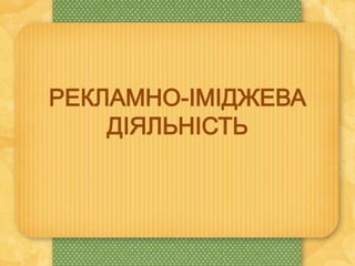 РЕКЛАМНО-ІМІДЖЕВА
ДІЯЛЬНІСТЬ
 