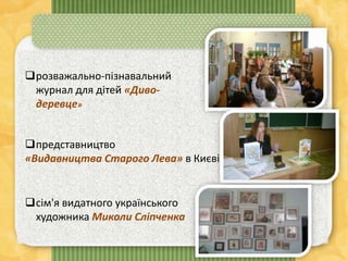 розважально-пізнавальний
журнал для дітей «Диво-
деревце»
представництво
«Видавництва Старого Лева» в Києві
сім'я видатного українського
художника Миколи Сліпченка
 