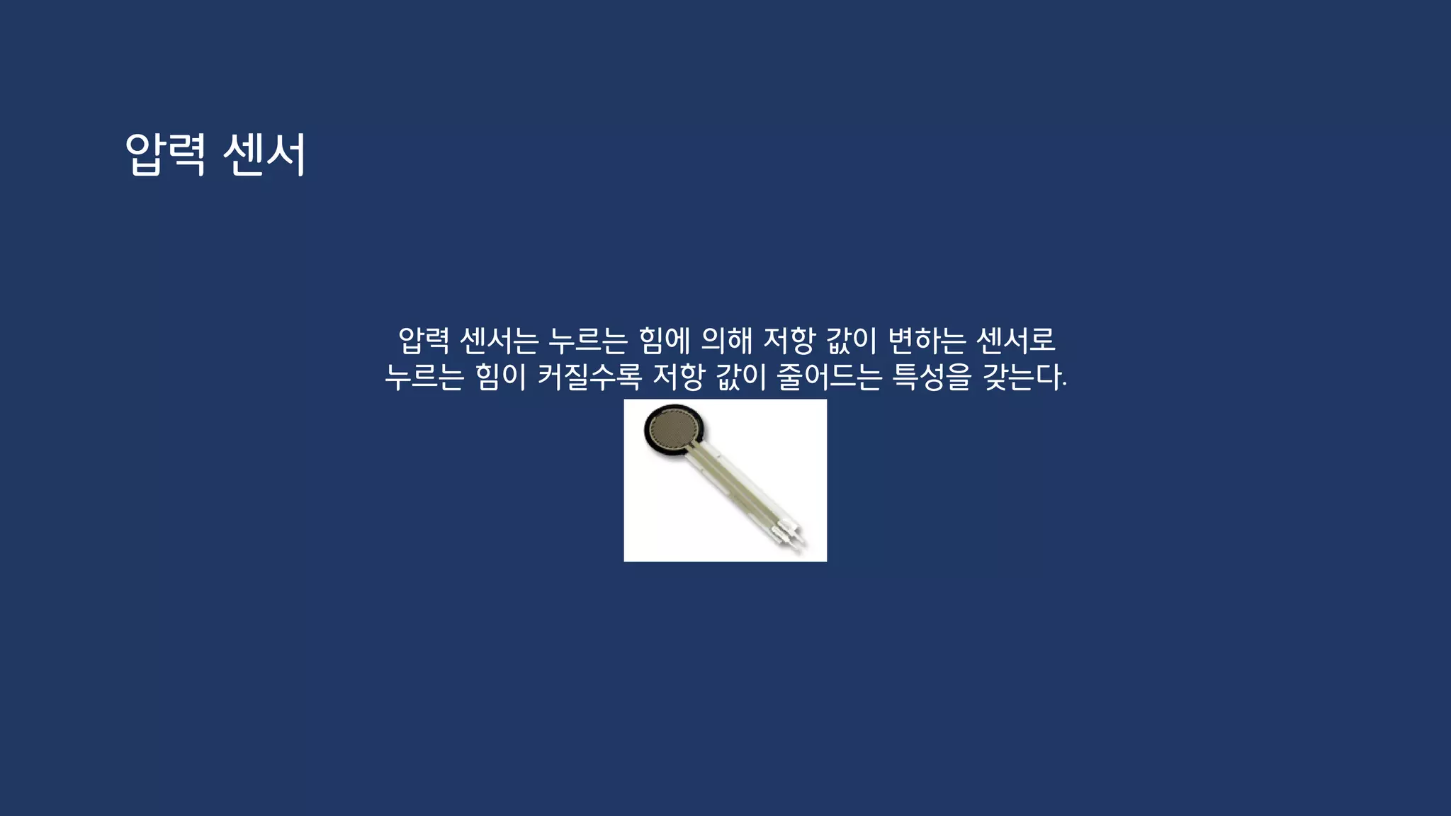 void setup() {
Serial.begin(9600);
}
void loop() {
int val = analogRead(A0);
Serial.println(val);
delay(500);
}
압력 센서
 