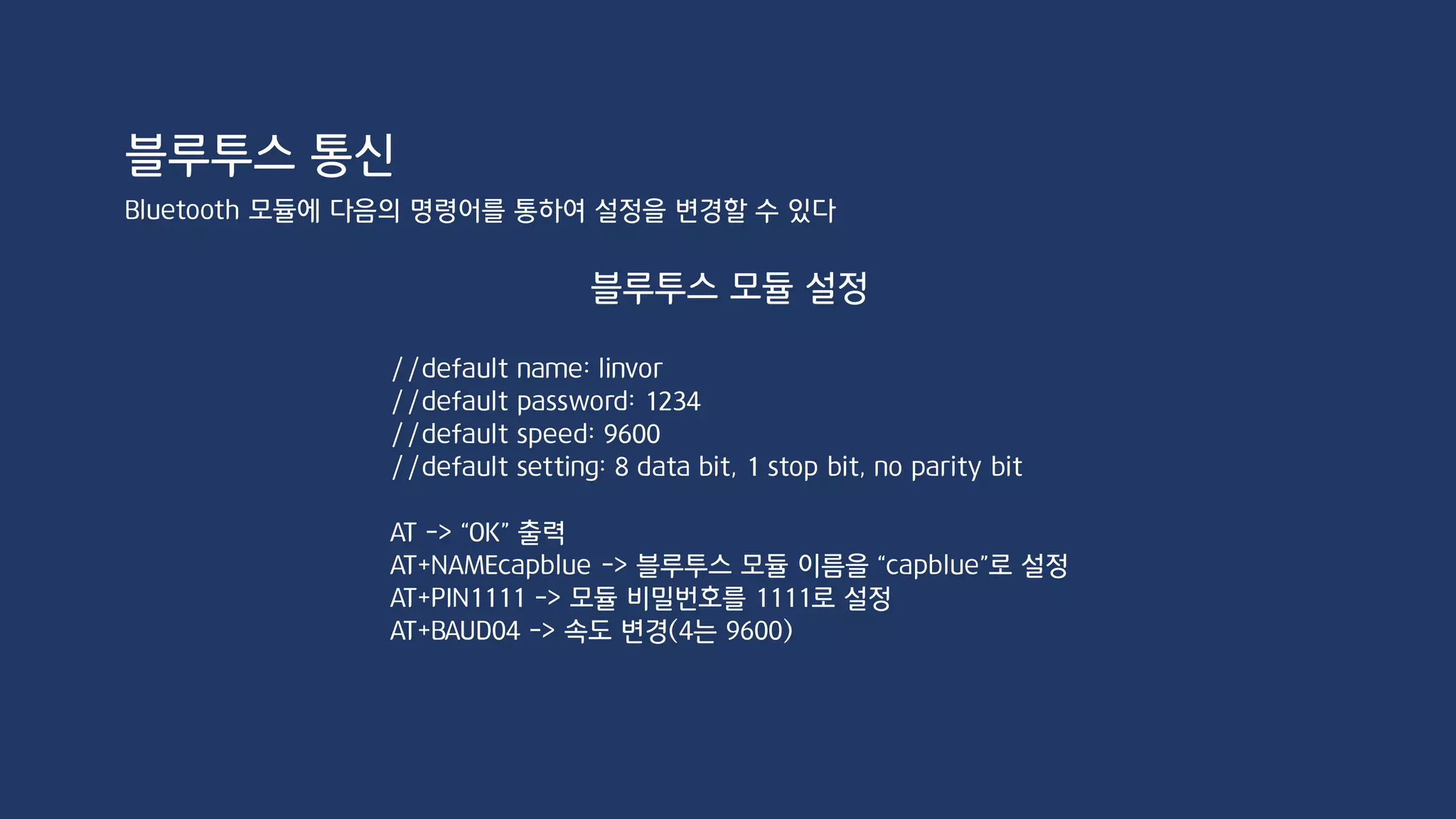 HC-06
Bluetooth Master - Slave 연결
Arduino 1 Arduino 2
Master Slave
두 대의 Arduino를 연결하기 위해서는 하나가 Master 모듈이어야 한다(일대일 통신만 가능)
블루투스 통신
 