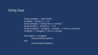 void loop()
{
String str1 = “0123”;
String str2 = “123a”;
String str3 = “abc”;
Serial.println(str1.toInt()); //123
Serial.println(str2.toInt()); //123
Serial.println(str3.toInt()); //0
}
String Class
 