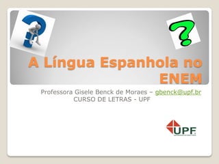 A Língua Espanhola no
ENEM
Professora Gisele Benck de Moraes – gbenck@upf.br
CURSO DE LETRAS - UPF
 