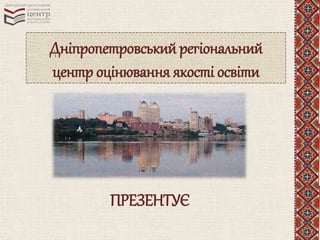 Дніпропетровський регіональний 
центр оцінювання якості освіти 
ПРЕЗЕНТУЄ 
 