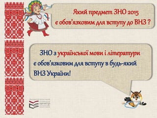 Який предмет ЗНО 2015 
є обов’язковим для вступу до ВНЗ ? 
ЗНО з української мови і літератури 
є обов’язковим для вступу в будь-який 
ВНЗ України! 
 