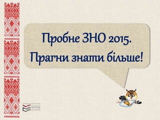 Пробне ЗНО 2015. 
Прагни знати більше! 
 