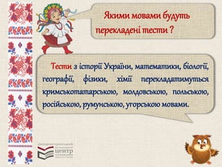 Якими мовами будуть 
перекладені тести ? 
Тести з історії України, математики, біології, 
географії, фізики, хімії перекладатимуться 
кримськотатарською, молдовською, польською, 
російською, румунською, угорською мовами. 
 