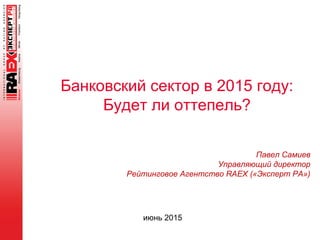 Банковский сектор в 2015 году:
Будет ли оттепель?
июнь 2015
Павел Самиев
Управляющий директор
Рейтинговое Агентство RAEX («Эксперт РА»)
 