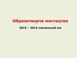 Образотворче мистецтво
2015 – 2015 навчальний рік
 