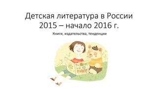 Детская литература в России
2015 – начало 2016 г.
Книги, издательства, тенденции
 