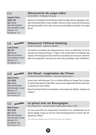 26
Découvrir l'Ethical Hacking
Frédéric OLIVIER - Ingénieur ENSSAT
Lundi 22 février
18h à 21h
Lieu : Bourges
Maison des associations
Salle à demander à l'accueil
Adhérents : 22 €
Non adhérents : 25 €
Connaître la stratégie des attaquants pour mieux se défendre, tel est le
principe du hacking éthique. Il s'agit ici de comprendre les faiblesses des
réseaux informatiques et des machines connectées afin de savoir comment
elles sont exploitées. Vous pourrez ainsi mieux protéger votre installation.
S.05
Le pinot noir en Bourgogne
Jean-Marie GAY - Caviste Conseil indépendant depuis 1991
Mardi 23 février
19h à 21h30
Lieu : Bourges
Maison des associations
Salle à demander à l'accueil
Adhérents : 33 €
Non adhérents : 38 €
(dont fournitures 15 €)
Ce cours permettra de comprendre l'évolution et le vieillissement de ce
grand cépage rouge sur les trois côtes bourguignonnes à travers des dé-
gustations ciblées.
L'abus d'alcool est dangereux pour la santé. A consommer avec modération.
V.22
Art floral : inspiration de l'hiver
Catherine JOYAUX CORSELLI – Fleuriste d’événement
Mardi 23 février
15h à 16h30
Lieu : Bourges
Maison des associations
Salle à demander à l'accueil
Adhérents : 33 €
Non adhérents : 37 €
(dont fournitures 12 €)
Venez créer votre bouquet ! Sur un thème différent à chaque fois, et selon
le rythme des saisons et des fêtes, vous pourrez apprendre les tours de main
et astuces de notre métier.
Nous fournissons fleurs et accessoires, venez juste avec tabliers, sécateurs et
ciseaux !
A.04 NOUVEAU
NOUVEAU
NOUVEAU
Découverte du yoga nidra
Annie ROUX - Professeur de yoga
Vendredi 5 février
14h30 à 16h
Lieu : Bourges
Maison des associations
Salle à demander à l'accueil
Adhérents : 10 €
Non adhérents : 13 €
Découvrir la relaxation profonde qui réduit la triple tension, physique, men-
tale et émotionnelle, et qui installe l’harmonie dans toutes les dimensions
de la personnalité. Venir avec une tenue confortable et chaude, et un tapis
de sol.
B.14
 