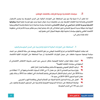 إننا نعتبر أن لا تنمية ولا نمو دون المحافظة على التوازنات المالية على المدى المتوسط بما يضمن الاستقرار 
الاقتصادي والمناعة تجاه التقلبات الظرفية، وإن من مقتضيات إرساء منوال تنمية جديد بلورة وإرساء قيام الدولة بوظيفتها 
التعديلية وبدورها كفاعل استراتيجي في المجال الاقتصادي باعتمادها سياسة صناعية إرادية نشطة واضحة المعالم وجلية 
الرؤية لبناء هيكلة جديدة لنسيج اقتصادي ناجع. إضافة إلى كل ذلك يتحتم أيضا رسم معالم جديدة للانخراط في منظومة 
الاقتصاد العالمي وانتهاج سياسات إدماجية تؤكد طبيعة المنوال الذي نطمح إليه. 
لقد تمكنت الحكومة الائتلافية من إخراج الاقتصاد الوطني من نفق الانكماش ووضعه على سكة الانتعاش عبر اعتماد 
سياسة توسعية محسوبة حافظت على مجمل التوازنات الاقتصادية، إن مبدأ المحافظة على التوازنات الكلية للاقتصاد 
يستوجب: 
اعتماد خطط لتوازن المالية العمومية بشكل تدريجي دون المس بشروط الانتعاش الاقتصادي أو 
ترشيد الإنفاق العمومي وتوجيهه للاستثمار ومكافحة إهدار المال العام 
بلوغ نسبة نمو اقتصادي لا تقل عن معدل 5% في الثلاث السنوات القادمة ورفعها الى 7% انطلاقا من 
سنة 2018 على أساس إنجاح الانتقال الديمقراطي واتمام الإصلاحات التي انطلقت منذ 2012 . و بذلك يكون 
العمل على زيادة المداخيل الذاتية للدولة عبر الإصلاح الجبائي ومكافحة التهرب الضريبي 
مواصلة المحافظة على استدامة المديونية العمومية والخارجية على المستوى المتوسط والبعيد حتى 
17 
سياسات اقتصادية نوعية للارتقاء بالاقتصاد الوطني .II 
لذلك فإننا نسعى الى: 
1. المحافظة على التوازنات المالية الداخلية والخارجية على المدى المتوسط والبعيد 
² السقوط في سياسات التقشف العقيمة 
. % 2019 في حدود 6 - معدل النمو السنوي 2015 
تنزل دون 45 % في المدى المتوسط 
الانتخابات التشريعية 26 أكتوبر 2014 
 