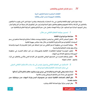 47 
دعم الإنتاج الفكري والثقافي .IV 
الانتخابات التشريعية 26 أكتوبر 2014 
الثقافات المنتصرة منتجة للشعوب الحية 
والثقافات المهزومة مصدر اليأس والكآبة 
إيمانا منها بالدور الهام للثقافة والفنون في بناء الحضارات والمجتمعات وتقديرا منها للدور الذي يقوم به المثقفون 
والفنانون في الارتقاء بذائقة شعوبهم وجعلهم يعانقون شوق الحياة ويتمرّدون على الواقع وإن كان جميلا من أجل واقع أجمل، 
وعلى الموجود انجذابا نحو المنشود، فإنّ حركة النهضة ستعمل على دعم الإنتاج وتطوير الحركية الفكرية والثقافية عبر: 
1. تحسين حوكمة القطاع الثقافي من خلال: 
مضاعفة ميزانية وزارة الثقافة 
تفعيل المجلس الأعلى الثقافي بما يضمن تمثيليته ويمنحه سلطات استشارية واسعة تساهم في رسم 
السياسات الثقافية ودعم اللامركزية الثقافية من خلال بعث مجالس جهوية ثقافية. 
حوكمة التصرف في منظومة الدعم الثقافي من اجل الحفاظ على المال العام وإدراك الجودة والنجاعة 
وذلك وفق قواعد الشفافية والمحاسبة. 
تفعيل المؤسسة الوطنية للتظاهرات الثقافية والمهرجانات من اجل إحكام التصرف في منظومة 
المهرجانات وتحقيق العدالة بين الجهات. 
تفعيل وإحكام التصرف في الصندوق الوطني للتشجيع على الإبداع الفني والأدبي والتفكير في إثراء 
وتنويع مصادر تمويله 
2. الاستثمار في القطاع الثقافي وتحويل تونس إلى بلد جاذب للاستثمار الثقافي الدولي 
في مجال الصناعات الثقافية والإبداعية وذلك بـ: 
إحداث متحف وطني لثورة الحرية والكرامة في سيدي بوزيد وتشييد معالم تذكارية لأبرز أحداثها 
التشجيع على إحداث قرى للإنتاج السينمائي ومدن إعلامية 
خلق أقطاب للصناعات الثقافية تستمد من خصوصيات المدن وتراث الجهات: مدن سينمائية، مدن 
متاحف متعددة 
جعل تونس مركزا دوليا لصناعة الكتاب ونشره. 
 