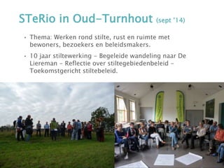 STeRio in Oud-Turnhout (sept ’14)
• Thema: Werken rond stilte, rust en ruimte met
bewoners, bezoekers en beleidsmakers.
• 10 jaar stiltewerking - Begeleide wandeling naar De
Liereman - Reflectie over stiltegebiedenbeleid -
Toekomstgericht stiltebeleid.
 