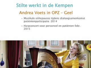 Stilte werkt in de Kempen
Andrea Voets in OPZ – Geel
• Muzikale stiltepauzes tijdens dialoogsamenkomst
patiëntenparticipatie 2014
• Harpconcert voor personeel en patiënten febr.
2015
 
