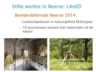 Stilte werkte in Beerse: LAnED
Beeldenbiënnale Beerse 2014
• Landschapskunst in natuurgebied Ekstergoor
• 10 kunstenaars werken met materialen uit de
natuur
 