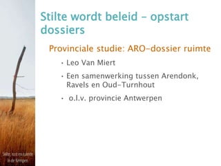 Stilte wordt beleid – opstart
dossiers
Provinciale studie: ARO-dossier ruimte
• Leo Van Miert
• Een samenwerking tussen Arendonk,
Ravels en Oud-Turnhout
• o.l.v. provincie Antwerpen
 