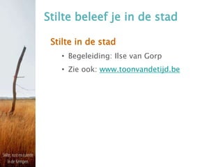 Stilte beleef je in de stad
Stilte in de stad
• Begeleiding: Ilse van Gorp
• Zie ook: www.toonvandetijd.be
 