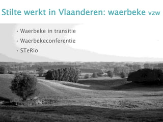 Stilte werkt in Vlaanderen: waerbeke vzw
• Waerbeke in transitie
• Waerbekeconferentie
• STeRio
 