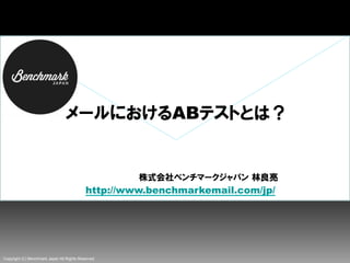 Copyright (C) Benchmark Japan All Rights Reserved.
メールにおけるABテストとは？
　　　　　　　　　　　株式会社ベンチマークジャパン  林良亮
　http://www.benchmarkemail.com/jp/
 