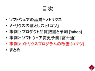 目次
• ソフトウェアの品質とメトリクス
• メトリクスの落とし穴と「コツ」
• 事例1: プロダクト品質把握と予測 [Yahoo]
• 事例2: ソフトウェア変更予測 [富士通]
• 事例3: メトリクスプログラムの改善 [コマツ]
• まとめ
26
 