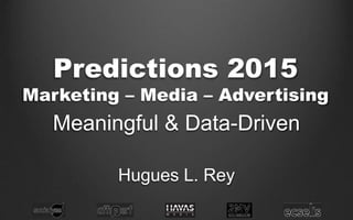 Predictions 2015
Marketing – Media – Advertising
Meaningful & Data-Driven
Hugues L. Rey
 