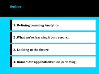 1. Defining Learning Analytics
2 .What we’re learning from research
3. Looking to the future
4. Immediate applications (time permitting)
Outline
 