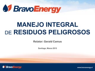 MANEJO INTEGRAL
DE RESIDUOS PELIGROSOS
Relator: Gerald Camus
Santiago, Marzo 2015
www.bravoenergy.cl
 