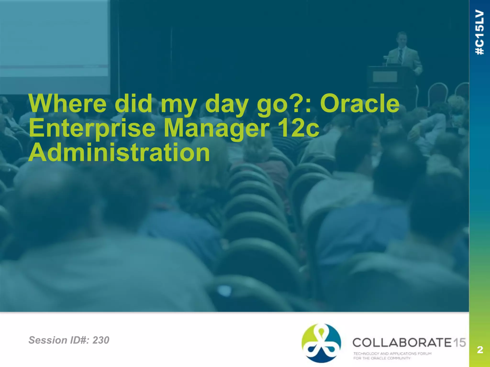 Where did my day go?: Oracle
Enterprise Manager 12c
Administration
Session ID#: 230
 