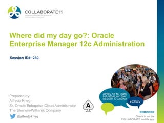 REMINDER
Check in on the
COLLABORATE mobile app
Where did my day go?: Oracle
Enterprise Manager 12c Administration
Prepared by:
Alfredo Krieg
Sr. Oracle Enterprise Cloud Administrator
The Sherwin-Williams Company
Session ID#: 230
@alfredokrieg
 