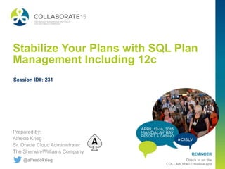 REMINDER
Check in on the
COLLABORATE mobile app
Stabilize Your Plans with SQL Plan
Management Including 12c
Prepared by:
Alfredo Krieg
Sr. Oracle Cloud Administrator
The Sherwin-Williams Company
Session ID#: 231
@alfredokrieg
 