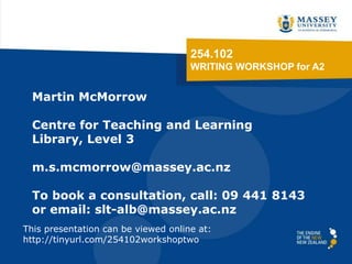 254.102
WRITING WORKSHOP for A2
This presentation can be viewed online at:
http://tinyurl.com/254102workshoptwo
Martin McMorrow
Centre for Teaching and Learning
Library, Level 3
m.s.mcmorrow@massey.ac.nz
To book a consultation, call: 09 441 8143
or email: slt-alb@massey.ac.nz
 