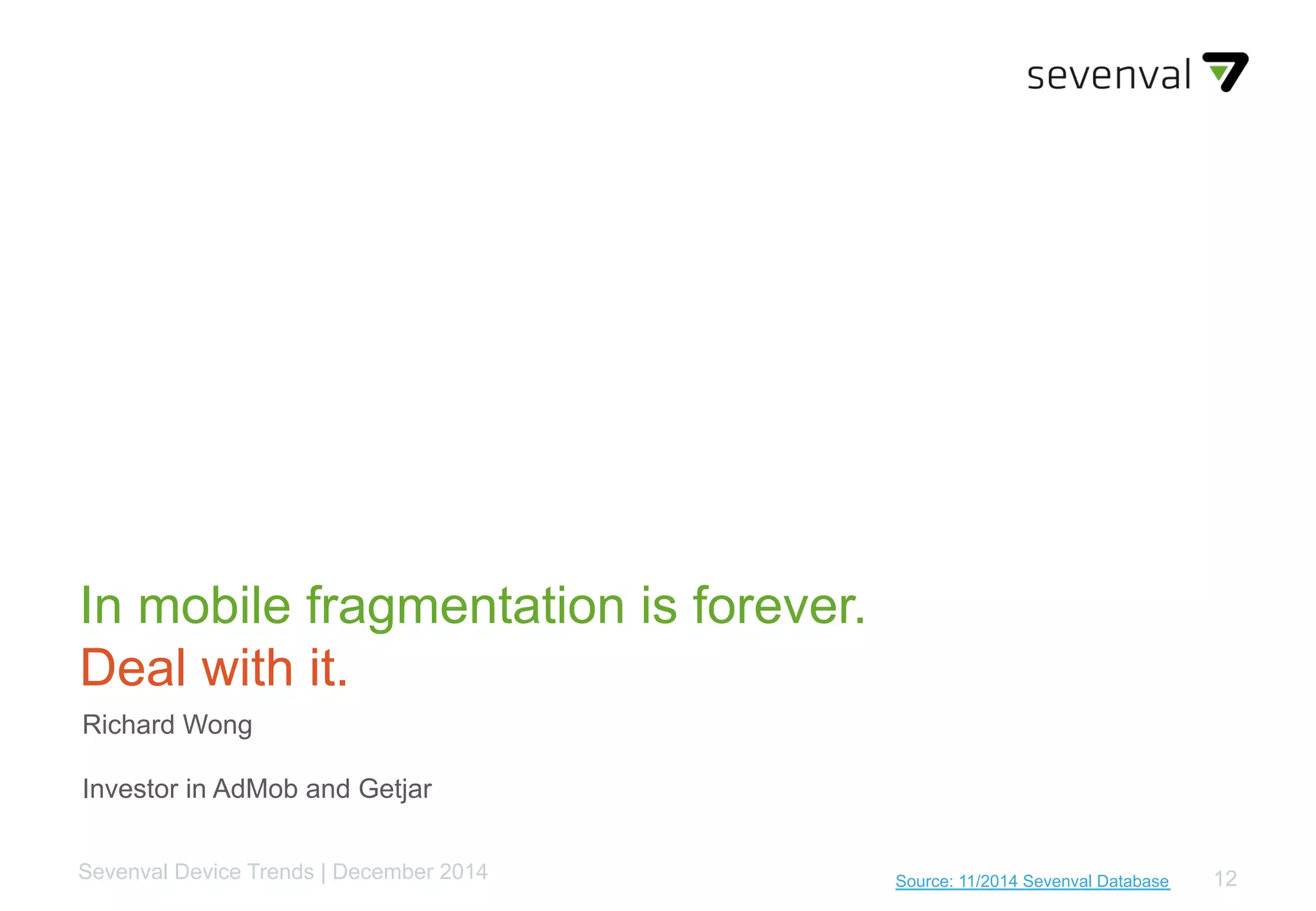 12Source: 11/2014 Sevenval DatabaseSevenval Device Trends | December 2014
In mobile fragmentation is forever.
Deal with it.
Richard Wong
Investor in AdMob and Getjar
 