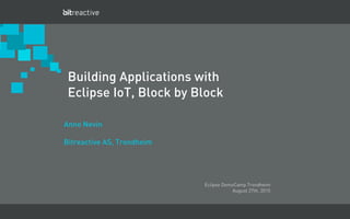 March 2012 - Business Confidential - Bitreactive AS
Building Applications with
Eclipse IoT, Block by Block
Anne Nevin
Bitreactive AS, Trondheim
Eclipse DemoCamp Trondheim
August 27th. 2015
 