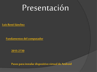 Presentación
Luis RenéSánchez
Fundamentos del computador
2015-2730
Pasos para instalar dispositivo virtual de Android
 