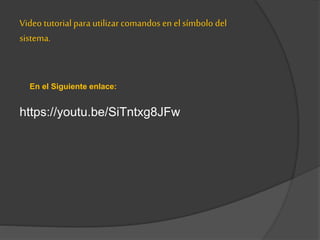 https://youtu.be/SiTntxg8JFw
Video tutorial para utilizar comandos en el símbolo del
sistema.
En el Siguiente enlace:
 