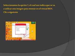 Seleccionamos la opción 1, el cual nos indica que se va
a utilizar una imagen para montar en elvirtual BOX.
Clic a siguiente
 