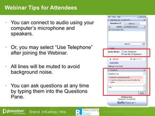 Webinar Tips for Attendees
• You can connect to audio using your
computer’s microphone and
speakers.
• Or, you may select “Use Telephone”
after joining the Webinar.
• All lines will be muted to avoid
background noise.
• You can ask questions at any time
by typing them into the Questions
Pane.
 