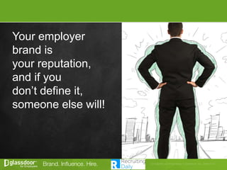 Your employer
brand is
your reputation,
and if you
don’t define it,
someone else will!
 