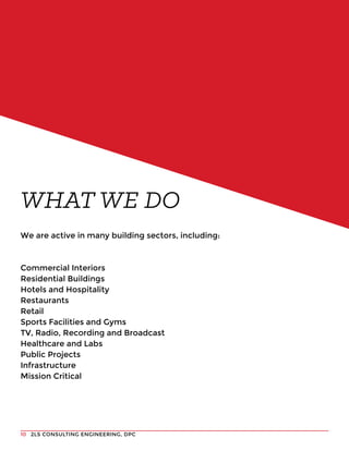 2LS CONSULTING ENGINEERING, DPC10
We are active in many building sectors, including:
Commercial Interiors
Residential Buildings
Hotels and Hospitality
Restaurants
Retail
Sports Facilities and Gyms
TV, Radio, Recording and Broadcast
Healthcare and Labs
Public Projects
Infrastructure
Mission Critical
WHAT WE DO
 
