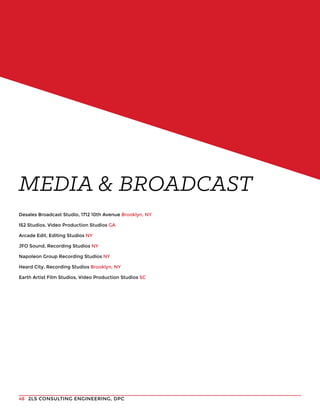 2LS CONSULTING ENGINEERING, DPC48
Desales Broadcast Studio, 1712 10th Avenue Brooklyn, NY
IS2 Studios, Video Production Studios GA
Arcade Edit, Editing Studios NY
JFO Sound, Recording Studios NY
Napoleon Group Recording Studios NY
Heard City, Recording Studios Brooklyn, NY
Earth Artist Film Studios, Video Production Studios SC
MEDIA & BROADCAST
 