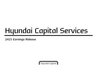 1H15 Earnings Release
Hyundai Capital Services
 